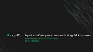Expedite the Development Lifecycle with MongoDB & Serverless
Ben Perlmutter, Senior Solutions Architect
@ben_perlmutter
 