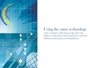 Using the same technology
as the computers, IP cameras take their own
addresses and stream video directly to a network
without connecting to control platform.
 