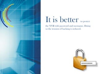 It is better to protect
the NVR with password and username. Doing
so the tension of hacking is reduced.
 