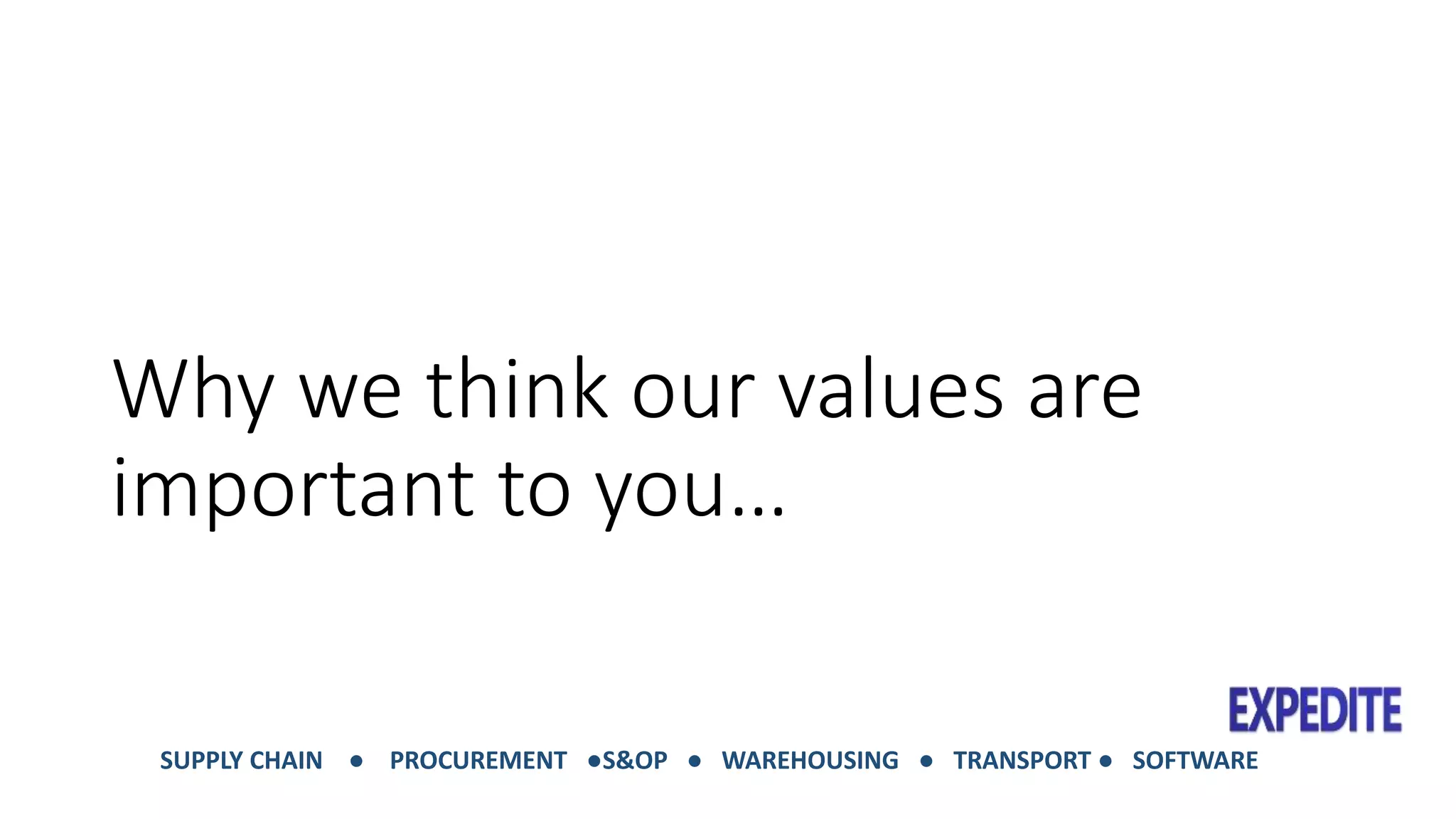 Why we think our values are 
important to you… 
SUPPLY CHAIN ● PROCUREMENT ●S&OP ● WAREHOUSING ● TRANSPORT ● SOFTWARE 
 