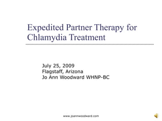 Expedited Partner Therapy for Chlamydia Treatment July 25, 2009 Flagstaff, Arizona  Jo Ann Woodward WHNP-BC www.joannwoodward.com 