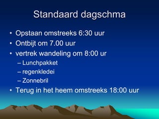 Standaard dagschmaOpstaan omstreeks 6:30 uurOntbijt om 7.00 uurvertrek wandeling om 8:00 urLunchpakketregenkledeiZonnebrilTerug in het heem omstreeks 18:00 uur