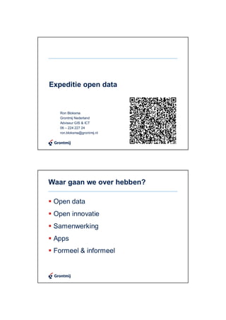 Expeditie open data


   Ron Bloksma
   Grontmij Nederland
   Adviseur GIS & ICT
   06 – 224 227 24
   ron.bloksma@grontmij.nl




Waar gaan we over hebben?

 Open data
 Open innovatie
 Samenwerking
 Apps
 Formeel & informeel
 
