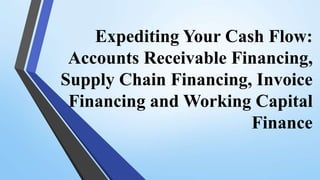 Expediting Your Cash Flow:
Accounts Receivable Financing,
Supply Chain Financing, Invoice
Financing and Working Capital
Finance
 