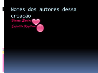 Nomes dos autores dessa
criação
Bianca Santos
Expedito Rogilson
 