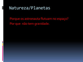 Natureza/Planetas

Porque os astronauta flutuam no espaço?
Por que não tem gravidade.
 