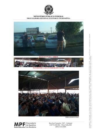 MINISTÉRIO PÚBLICO FEDERAL
PROCURADORIA REGIONAL ELEITORAL EM RONDÔNIA
Público presente no local.
Rua José Camacho, 3307 – Embratel
CEP 76.820-886 – Porto Velho/RO
(069) 3216-0500
DocumentoassinadoviaTokendigitalmenteporLUIZGUSTAVOMANTOVANI,em18/12/201814:46.Paraverificaraassinaturaacesse
http://www.transparencia.mpf.mp.br/validacaodocumento.Chave3548FC19.9976B8F6.BF4F136A.2CD0DFAD
 