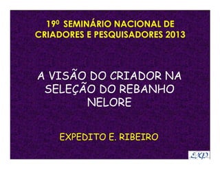 190 SEMINÁRIO NACIONAL DE
CRIADORES E PESQUISADORES 2013



A VISÃO DO CRIADOR NA
 SELEÇÃO DO REBANHO
       NELORE


    EXPEDITO E. RIBEIRO
 