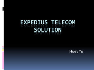 EXPEDIUS TELECOM
    SOLUTION


              Huey Yu
 