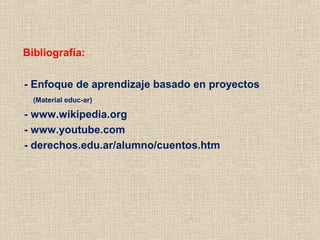 Bibliografía:
- Enfoque de aprendizaje basado en proyectos
(Material educ-ar)
- www.wikipedia.org
- www.youtube.com
- derechos.edu.ar/alumno/cuentos.htm
 