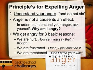 2.  Understand your anger .  “and do not sin”  Anger is not a cause its an effect. In order to understand your anger, ask yourself,  Why am I angry? We get angry for 3 basic reasons: We are hurt.   How can you say that, I thought… We are frustrated.  I tried, I just can’t do it. We are threatened.  Don’t push your luck!  Principle’s for Expelling Anger 