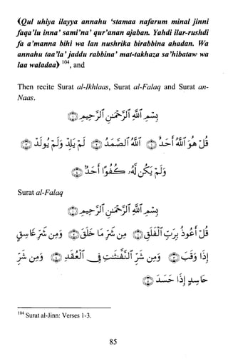 (QuI uhiya ilayya annahu 'stamaa nafarum minal jinni
faqa'lu inna' sami'na' qur'anan ajaban. Yahdi ilar-rushdi
fa a'manna bihi wa Ian nushrika birabbina ahadan. Wa
annahu taa'la' jaddu rabbina' mat-takhaza sa'hibataw wa
laa waladaa) 104, and
Then recite Surat al-Ikhlaas, Surat al-Falaq and Surat an­
Naas.
Surat al-Falaq
, , .J~.J ,; ~~.J , , ,
;~j Q~I~~:;,~.I;~j Q!~jl~l
O~I~lhb.
104 Surat al-Jinn: Verses 1-3.
85

 