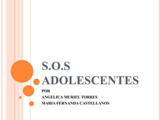 S.O.S
ADOLESCENTES
POR
ANGELICA MURIEL TORRES
MARIA FERNANDA CASTELLANOS
 