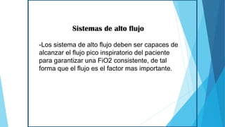 Sistemas de alto flujo
-Los sistema de alto flujo deben ser capaces de
alcanzar el flujo pico inspiratorio del paciente
para garantizar una FiO2 consistente, de tal
forma que el flujo es el factor mas importante.
 