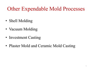Other Expendable Mold Processes
• Shell Molding
• Vacuum Molding
• Investment Casting
• Plaster Mold and Ceramic Mold Casting
1
 