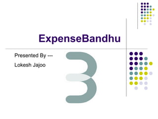 ExpenseBandhu
Presented By ---
Lokesh Jajoo
 