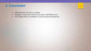 3. Conclusion 10
 All important functions worked.
 Program works fast without any error, NOTHING error.
 This application is possible to use for personal expense
 