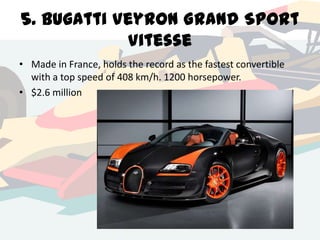 5. Bugatti Veyron Grand Sport
Vitesse
• Made in France, holds the record as the fastest convertible
with a top speed of 408 km/h. 1200 horsepower.
• $2.6 million

 