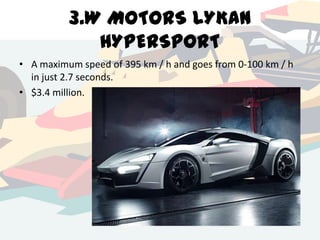 3.W MOTORS LYKAN
HYPERSPORT
• A maximum speed of 395 km / h and goes from 0-100 km / h
in just 2.7 seconds.
• $3.4 million.

 