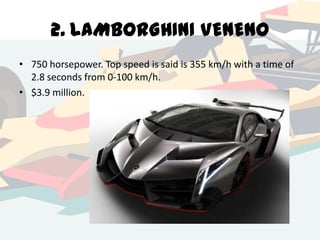 2. LAMBORGHINI VENENO
• 750 horsepower. Top speed is said is 355 km/h with a time of
2.8 seconds from 0-100 km/h.
• $3.9 million.

 