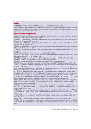 Notas
 1. CEB/CNE. Diretrizes Curriculares Nacionais para o Ensino Médio, Brasília, 1998.
 2. A discussão sobre as características das interações capazes de romper o insulamento disciplinar e sintoni-
 zadas com as exigências contemporâneas estão além dos objetivos do presente artigo, mas são
 desenvolvidas em Franco (submetido).

 Referências bibliográficas
 BOMENY, H., org. Avaliação e determinação de padrões na educação latino-americana: realidades e desafios.
 Rio de Janeiro: Fundação Getúlio Vargas, 1997.
 BONAMINO, A. e FRANCO, C. Avaliação e política educacionais: o processo de institucionalização do SAEB.
 Cadernos de Pesquisa, 1999, no prelo.
 CASTRO, C.M. e CARNOY, M., orgs. Como anda a reforma da educação na América Latina? Rio de Janeiro:
 Fundação Getúlio Vargas, 1997.
 CONSELHO NACIONAL DE EDUCAÇÃO. Diretrizes Curriculares Nacionais para o Ensino Médio. Resolução
 CBE nº 3, de 26 de Junho de 1998.
 CUNHA, L.A. Nova reforma do ensino superior: a lógica reconstruída. Cadernos de Pesquisa, n. 101, p. 20-
 49, 1997.
 FRANCO, C. Sociedade de risco, incerteza e educação. (Submetido)
 FRANCO, M. A. C. e FRIGOTTO, G. Provão: formalismo, autoritarismo e anti-autonomia universitária. Univer-
 sidade e Sociedade, v. 7, n. 12, p. 24-27, 1997.
 INEP/MEC. Avaliação de concluintes do ensino médio em nove estados – 1997. Brasília: INEP 1998. ,
 INEP/MEC. ENEM – Documento básico. Brasília, 1999a, mimeografado.
 INEP/MEC. Exame Nacional do Ensino Médio 1998: relatório final. INEP Brasília, 1999b.
                                                                          ,
 KRASILSHIK, M. Vestibular 2000: onde estão as lentilhas? Jornal da USP, 17 a 23 de Maio de 1999, p. 2.
 LAUGLO, J. Crítica às prioridades e estratégias do Banco Mundial para a educação. Cadernos de Pesquisa,
 n. 100, p. 11-36, 1997.
 LINN, R. Assessment-based reform: challenges to educational measurement. Princeton, NJ: Educational
 Testing Service (William H. Angoff Memorial Lecture Series), 1995.
 MEC/SEMTEC. Parâmetros Curriculares Nacionais - Ensino Médio. Parte I - Bases Legais. Brasília, 1999.
 MENEZES, L.C.; KAWAMURA, M.R. e HOSOUME, Y. A física na reforma do ensino médio. In: Atas do VI
 Encontro de Pesquisadores em Ensino de Física. Florianópolis: Sociedade Brasleira de Física, 1998.
 MOREIRA, A.F.B. Neoliberalismo, currículo nacional e avaliação. In: SILVA, L.H. e AZEVEDO, J.C., orgs.
 Reestruturação curricular: teoria e prática no cotidiano da escola. Petrópolis/RJ: Vozes, 1995.
 ROCHA BORBA, M. Z. Reforma do Estado - reformas educacionais: uma perspectiva macro das políticas
 públicas educacionais do governo Fernando Henrique Cardoso. XXII REUNIÃO ANUAL DA ANPOCS,
 Caxambu, out. 1998, mimeografado.
 SALM, C. e FOGAÇA, A. A propósito do seminário sobre educação, força de trabalho e competitividade. In:
 VELLOSO, J.P e ALBUQUERQUE, R. C. de (orgs.). Um modelo de educação para o século XXI. Rio de
               .R.
 Janeiro: José Olympio, 1999.
 TORRES, R.M. Melhorar a qualidade da educação básica? As estratégias do Banco Mundial. In: TOMMASI,
 L. de; WARDE, M.J. e HADDAD, S., orgs. O Banco Mundial e as políticas educacionais. São Paulo: Cortez,
 1996.
 YOUNG, M. Towards a curriculum for the 21st century. Studies in Science Education, v. 32, p. 1-20, 1998.
 Para saber mais
 LOPES, A.R.C. O ensino médio em questão. Química Nova na Escola. n. 7, p. 11-14, maio 1998,.
 TORRES, R.M. Melhorar a qualidade da educação básica? As estratégias do Banco Mundial. Em TOMMASI,
 L. de; WARDE, M.J. e HADDAD, S., org. O Banco Mundial e as políticas educacionais. São Paulo: Cortez,
 1996.



62                                                               Coleção Explorando o Ensino, v. 4 - Química
 