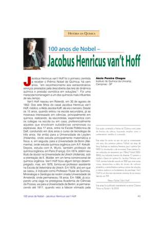 HISTÓRIA DA QUÍMICA




J
        acobus Henricus van’t Hoff foi o primeiro cientista     Aécio Pereira Chagas
        a receber o Prêmio Nobel de Química, há cem             Instituto de Química da Unicamp,
        anos, “em reconhecimento aos extraordinários            Campinas - SP
serviços prestados pela descoberta das leis de dinâmica
química e pressão osmótica em soluções”1. Foi uma
merecida homenagem a um dos químicos mais influentes
de seu tempo.
     Van’t Hoff nasceu em Roterdã, em 30 de agosto de
1852. Dos sete filhos do casal Jacobus Henricus van’t
Hoff, médico, e Alida Jacoba Kolff, ele era o terceiro. Desde
os 15 anos, quando entrou na escola secundária, já se
mostrava interessado em ciências, principalmente em
química, realizando, às escondidas, experimentos com
os colegas na escola ou em casa, preferencialmente
aqueles que envolviam substâncias venenosas ou
explosivas. Aos 17 anos, entra na Escola Politécnica de         Esta seção contempla a história da Química como parte
Delf, concluindo em dois anos o curso de tecnologia de          da história da ciência, buscando ressaltar como o
três anos. Vai então para a Universidade de Leyden              conhecimento científico é construído.
(Holanda), onde estuda principalmente matemática e
física, e, em seguida, para a Universidade de Bonn (Ale-        Este artigo foi escrito no ano em que se comemoraram
                                                                cem anos dos primeiros prêmios Nobel, nas áreas de
manha), onde estuda química orgânica com A.F. Kekulé.
                                                                física, fisiologia ou medicina, literatura, paz e química (em
Depois, estuda com A. Wurtz, também professor de                1969 foi introduzido o de economia). Esses prêmios fo-
química orgânica, em Paris (França). Em 1874, obtém seu         ram instituídos em testamento por Alfred Nobel (1833-
título de doutor na Universidade de Utrech (Holanda), sob       1896), rico industrial, inventor da dinamite. O primeiro a
a orientação de E. Mulder, em um tema convencional de           receber a láurea em química foi Jacobus Henricus van’t
química orgânica. Van’t Hoff ficou algum tempo desem-           Hoff, cientista holandês nascido em 1852 que, entre outras
pregado, mas, em 1876, tornou-se professor assistente           coisas, desenvolveu a idéia do átomo de carbono
na Escola de Veterinária de Utrech. Em 1878, ano em que         tetraédrico, a termodinâmica química, a teoria das soluções,
se casou, é indicado como Professor Titular de Química,         a cinética química e os fundamentos da petrologia. Van’t
                                                                Hoff foi um dos mais importantes cientistas de seu tempo,
Mineralogia e Geologia da recém criada Universidade de
                                                                falecido em 1911.
Amsterdã, onde permaneceu 18 anos. Em 1896, já ocu-
pando uma vaga na prestigiosa Academia de Ciências                             Prêmio Nobel, Van’t Hoff
da Prússia, vai para a Universidade de Berlim, aí permane-      Este artigo foi publicado originalmente na revista Química
cendo até 1911, quando veio a falecer vitimado pela             Nova na Escola n. 14, 2001.


100 anos de Nobel - Jacobus Henricus van’t Hoff                                                                          91
 
