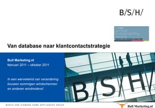 h


 Van database naar klantcontactstrategie

 Bull Marketing.nl
 februari 2011 – oktober 2011



 In een wervelwind van verandering
 bouwen sommigen windschermen
 en anderen windmolens!



BOSCH AND SIEMENS HOME APPLIANCES GROUP
                                           Bull Marketing.nl
 