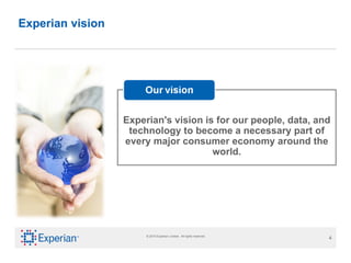 Experian vision Experian's vision is for our people, data, and technology to become a necessary part of every major consumer economy around the world. 