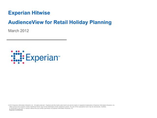 Experian Hitwise
AudienceView for Retail Holiday Planning
March 2012




© 2012 Experian Information Solutions, Inc. All rights reserved. Experian and the marks used herein are service marks or registered trademarks of Experian Information Solutions, Inc.
 Other product and company names mentioned herein may be the trademarks of their respective owners. No part of this copyrighted work may be reproduced, modified,
 or distributed in any form or manner without the prior written permission of Experian Information Solutions, Inc.
 Experian Confidential.
 