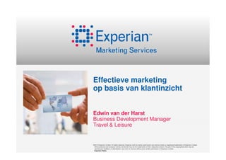 Effectieve marketing
op basis van klantinzicht


Edwin van der Harst
Business Development Manager
Travel & Leisure


©2012 Experian Limited. All rights reserved. Experian and the marks used herein are service marks or registered trademarks of Experian Limited.
 Other products and company names mentioned may be the trademarks of their respective owners. No part of this copyrighted work may be
 reproduced, modified, or distributed in any form or manner without prior written permission of Experian Limited.
 Experian Public.
 