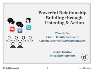Powerful Relationship
   Building through
  Listening & Action

           Charlie Lee
    COO – Techlightenment
Charlie.lee@techlightenment.com



          @charliemlee
        @techlightenment



    1
 