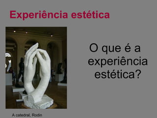 Experiência estética O que é a experiência estética? A catedral, Rodin 