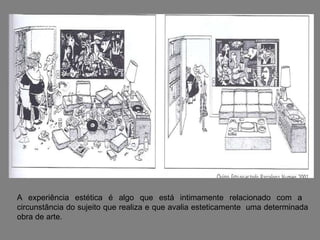 A experiência estética é algo que está intimamente relacionado com a  circunstância do sujeito que realiza e que avalia esteticamente  uma determinada obra de arte. 