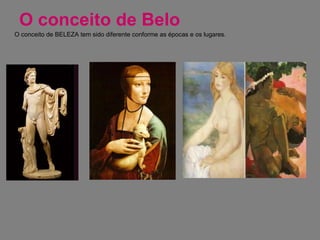 O conceito de Belo O conceito de BELEZA tem sido diferente conforme as épocas e os lugares.  