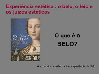 Experiência estética : o belo, o feio e os juízos estéticos A experiência  estética é a  experiência do Belo. O que é  o  BELO? 