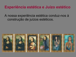 Experiência estética e Juízo estético A nossa experiência estética conduz-nos à construção de juízos estéticos. 
