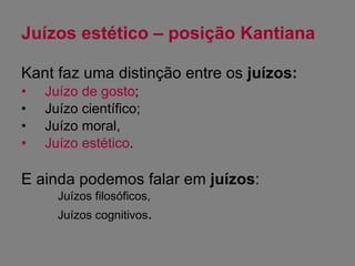 Juízos estético – posição Kantiana Kant faz uma distinção entre os  juízos: Juízo de gosto ; Juízo científico; Juízo moral, Juízo estético . E ainda podemos falar em  juízos : Juízos filosóficos, Juízos cognitivos . 