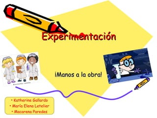 Experimentación


                         ¡Manos a la obra!



 • Katherine Gallardo
• María Elena Letelier
 • Macarena Paredes
 