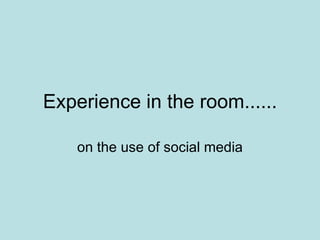 Experience in the room...... on the use of social media 