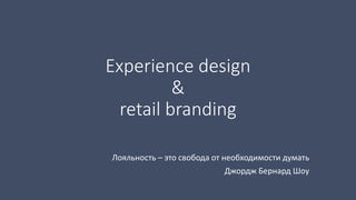 Experience design 
& 
retail branding 
Лояльность – это свобода от необходимости думать 
Джордж Бернард Шоу 
 