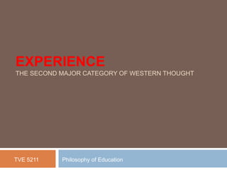 EXPERIENCE
THE SECOND MAJOR CATEGORY OF WESTERN THOUGHT
TVE 5211 Philosophy of Education
 