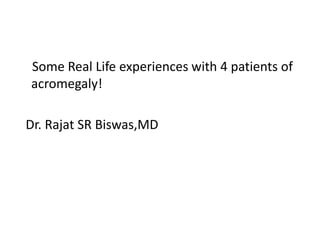 Some Real Life experiences with 4 patients of
acromegaly!
Dr. Rajat SR Biswas,MD
 