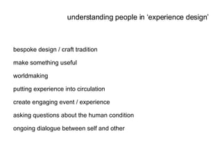 bespoke design / craft tradition make something useful worldmaking putting experience into circulation create engaging event / experience asking questions about the human condition ongoing dialogue between self and other understanding people in ‘experience design’ 