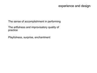 experience and design The sense of accomplishment in performing The artfulness and improvisatory quality of practice Playfulness, surprise, enchantment 