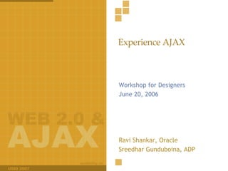 Experience AJAX Workshop for Designers June 20, 2006 Ravi Shankar, Oracle Sreedhar Gunduboina, ADP 