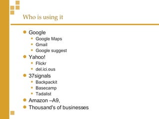 Who is using it Google Google Maps Gmail Google suggest Yahoo! Flickr del.ici.ous 37signals Backpackit Basecamp Tadalist Amazon –A9,  Thousand's of businesses 