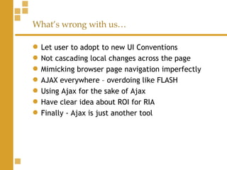 What’s wrong with us… Let user to adopt to new UI Conventions Not cascading local changes across the page Mimicking browser page navigation imperfectly AJAX everywhere – overdoing like FLASH Using Ajax for the sake of Ajax Have clear idea about ROI for RIA Finally - Ajax is just another tool 