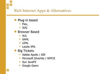 Rich Internet Apps & Alternatives Plug-in based Flex,  SVG Browser Based XUL XAML UIML Laszlo XML Big Tickets Adobe Apollo / AIR Microsoft Silverlite / WPF/E Sun JavaFX Google Gears 