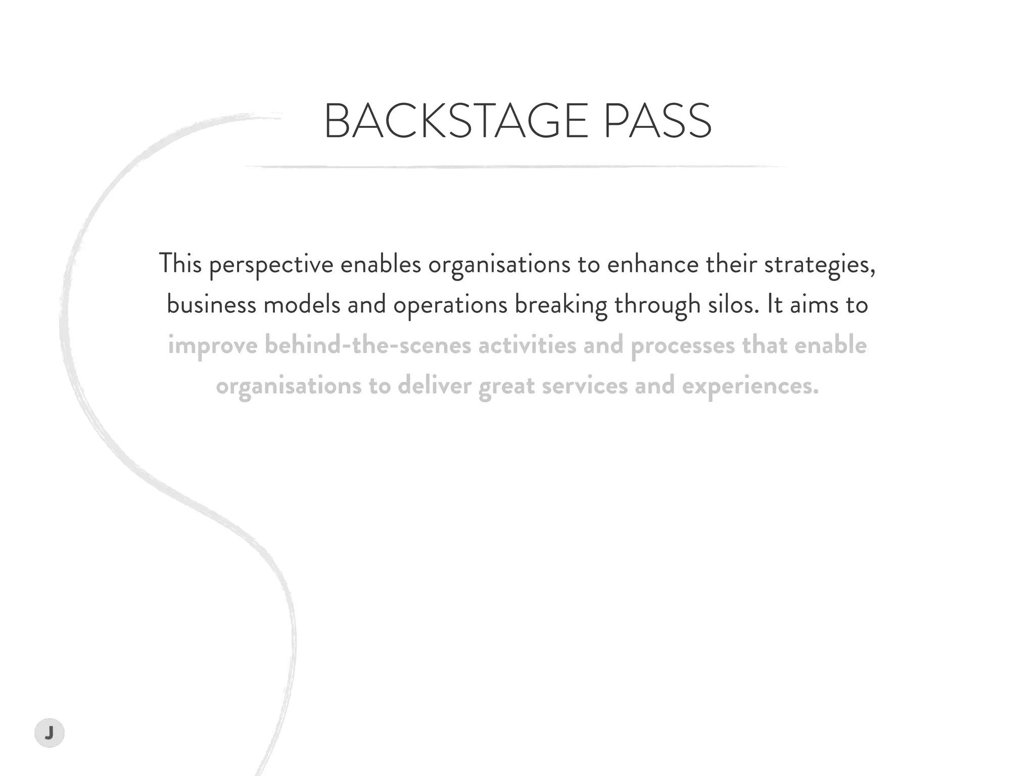 BACKSTAGE PASS
This perspective enables organisations to enhance their strategies,  
business models and operations breaking through silos. It aims to  
improve behind-the-scenes activities and processes that enable  
organisations to deliver great services and experiences.
 