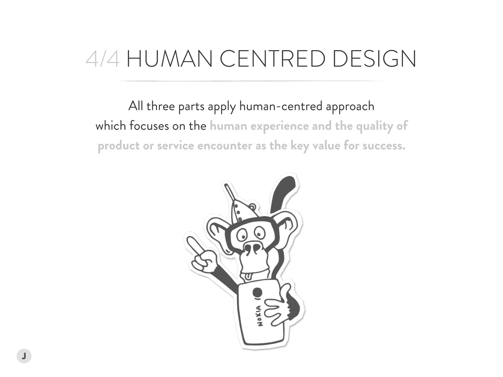 4/4 HUMAN CENTRED DESIGN
All three parts apply human-centred approach  
which focuses on the human experience and the quality of  
product or service encounter as the key value for success.
 